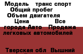  › Модель ­ транс спорт › Общий пробег ­ 300 › Объем двигателя ­ 3 › Цена ­ 92 000 - Все города Авто » Продажа легковых автомобилей   . Тверская обл.,Вышний Волочек г.